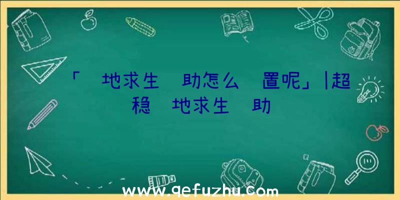 「绝地求生辅助怎么设置呢」|超稳绝地求生辅助